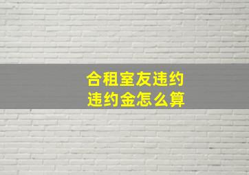 合租室友违约 违约金怎么算